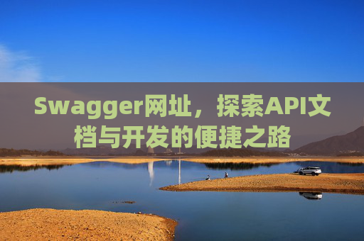 Swagger网址，探索API文档与开发的便捷之路