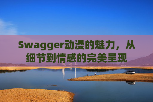 Swagger动漫的魅力，从细节到情感的完美呈现